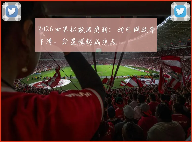 2026世界杯数据更新：姆巴佩效率下滑，新星崛起成焦点