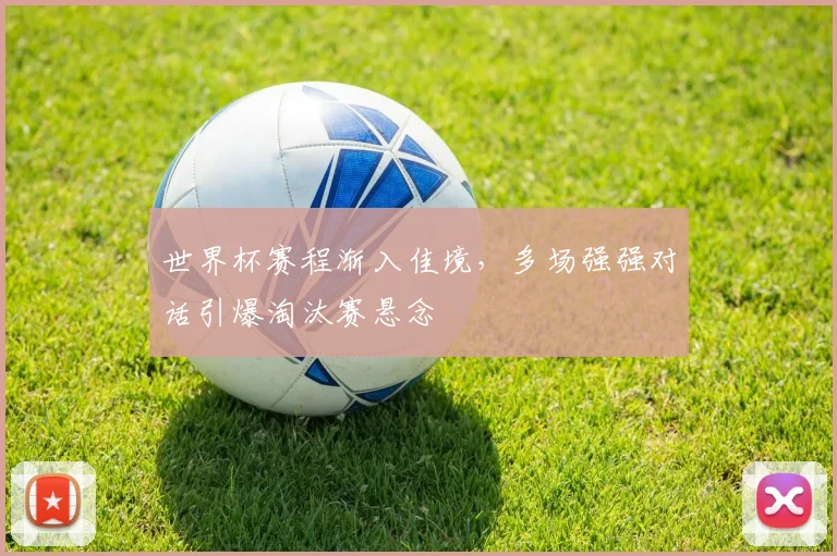 世界杯赛程渐入佳境，多场强强对话引爆淘汰赛悬念