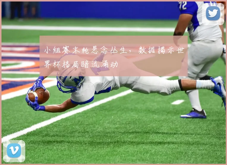 小组赛末轮悬念丛生，数据揭示世界杯格局暗流涌动