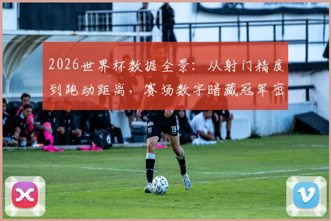 2026世界杯数据全景：从射门精度到跑动距离，赛场数字暗藏冠军密码