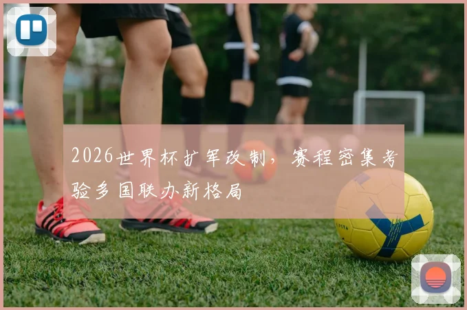 2026世界杯扩军改制，赛程密集考验多国联办新格局