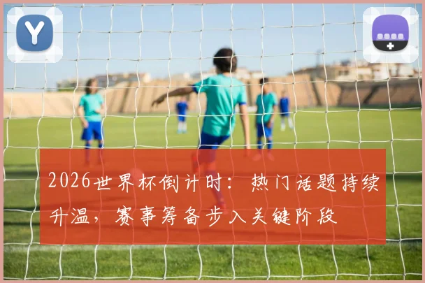 2026世界杯倒计时：热门话题持续升温，赛事筹备步入关键阶段