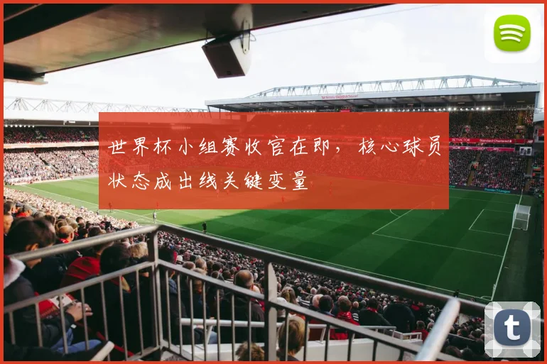 世界杯小组赛收官在即，核心球员状态成出线关键变量