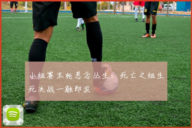 小组赛末轮悬念丛生，死亡之组生死决战一触即发