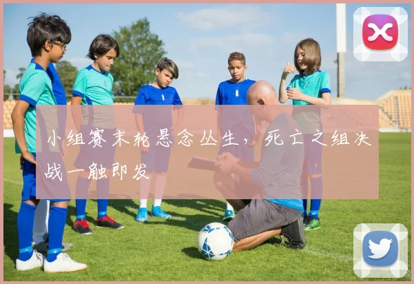 小组赛末轮悬念丛生，死亡之组决战一触即发