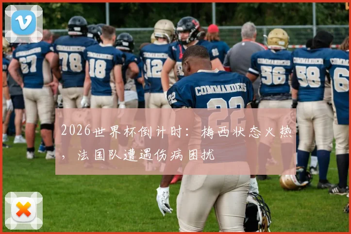 2026世界杯倒计时：梅西状态火热，法国队遭遇伤病困扰