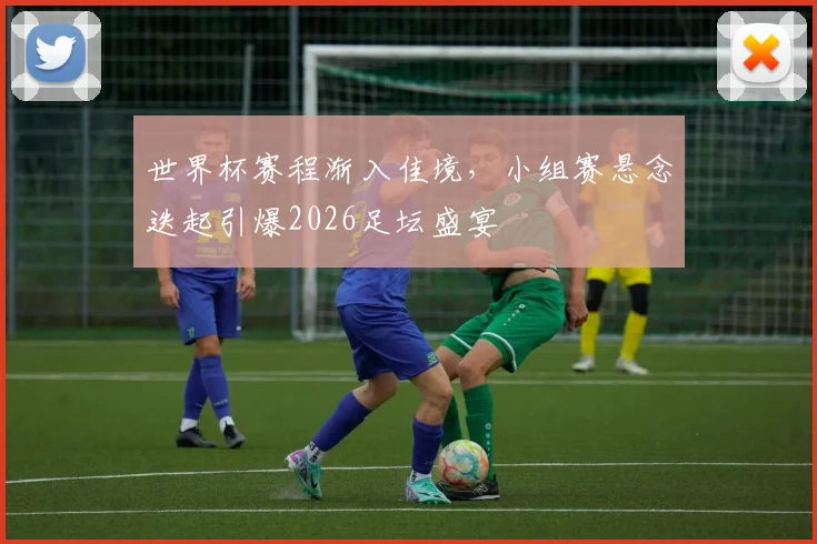 世界杯赛程渐入佳境，小组赛悬念迭起引爆2026足坛盛宴