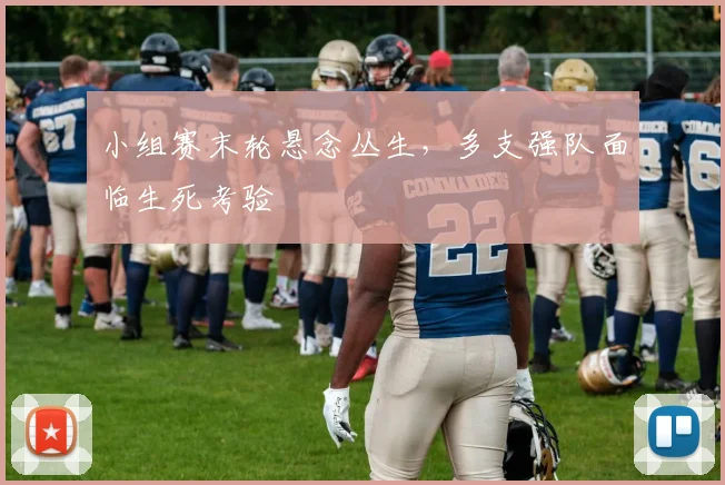 小组赛末轮悬念丛生，多支强队面临生死考验